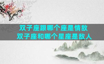 双子座跟哪个座是情敌 双子座和哪个星座是敌人